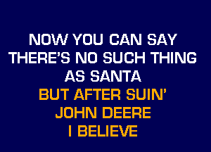 NOW YOU CAN SAY
THERE'S N0 SUCH THING
AS SANTA
BUT AFTER SUIN'
JOHN DEERE
I BELIEVE