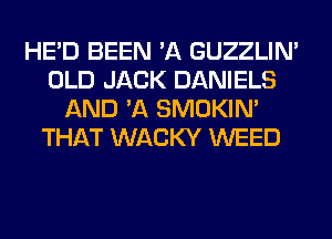 HE'D BEEN 'A GUZZLIN'
OLD JACK DANIELS
AND 'A SMOKIN'
THAT WACKY WEED