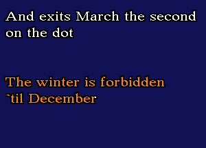 And exits March the second
on the dot

The winter is forbidden
til December