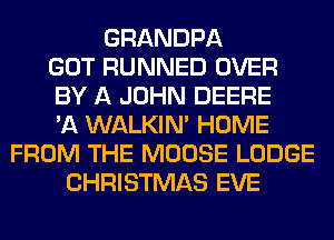 GRANDPA
GOT RUNNED OVER
BY A JOHN DEERE
'A WALKIM HOME
FROM THE MOOSE LODGE
CHRISTMAS EVE