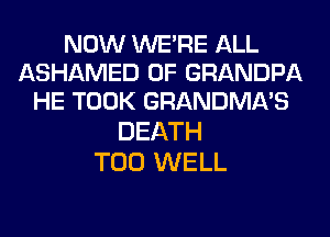 NOW WERE ALL
ASHAMED 0F GRANDPA
HE TOOK GRANDMA'S

DEATH
T00 WELL