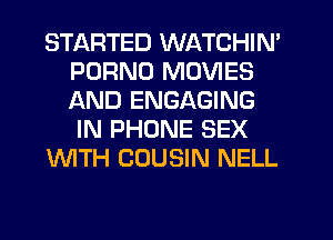 STARTED WATCHIN'
PORNO MOVIES
AND ENGAGING
IN PHONE SEX

WTH COUSIN NELL