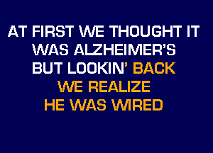 AT FIRST WE THOUGHT IT
WAS AIZHEIMER'S
BUT LOOKIN' BACK

WE REALIZE
HE WAS WIRED