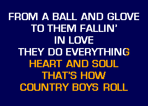 FROM A BALL AND GLOVE
TO THEM FALLIN'
IN LOVE
THEY DO EVERYTHING
HEART AND SOUL
THAT'S HOW
COUNTRY BOYS ROLL