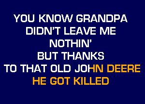 YOU KNOW GRANDPA
DIDN'T LEAVE ME
NOTHIN'

BUT THANKS
TO THAT OLD JOHN DEERE
HE GOT KILLED