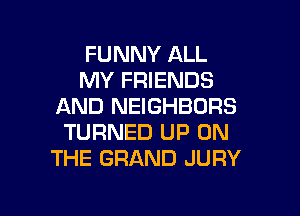 FUNNY ALL
MY FRIENDS
AND NEIGHBORS

TURNED UP ON
THE GRAND JURY