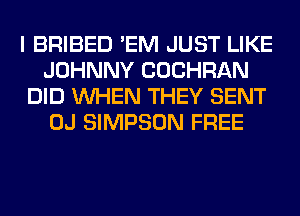 I BRIBED 'EM JUST LIKE
JOHNNY COCHRAN
DID WHEN THEY SENT
OJ SIMPSON FREE
