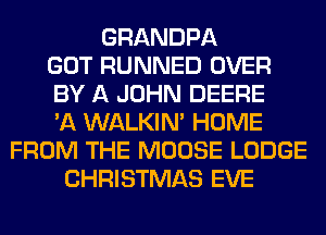 GRANDPA
GOT RUNNED OVER
BY A JOHN DEERE
'A WALKIM HOME
FROM THE MOOSE LODGE
CHRISTMAS EVE