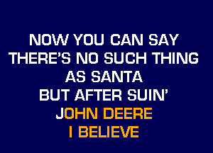 NOW YOU CAN SAY
THERE'S N0 SUCH THING
AS SANTA
BUT AFTER SUIN'
JOHN DEERE
I BELIEVE