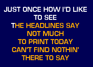 JUST ONCE HOW I'D LIKE
TO SEE
THE HEADLINES SAY
NOT MUCH
TO PRINT TODAY
CAN'T FIND NOTHIN'
THERE TO SAY