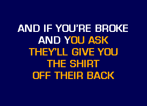 AND IF YOU'RE BROKE
AND YOU ASK
THEYLL GIVE YOU
THE SHIRT
OFF THEIR BACK

g