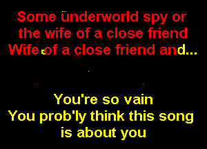 Some Underworld spy or
the wife of a close friend
Wife of a close friend and...

You're so vain
You prob'ly think this song
is about you
