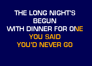 THE LONG NIGHTS
BEGUN
WITH DINNER FOR ONE
YOU SAID
YOU'D NEVER GO