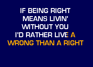IF BEING RIGHT
MEANS LIVIN'
WITHOUT YOU
I'D RATHER LIVE A
WRONG THAN A RIGHT