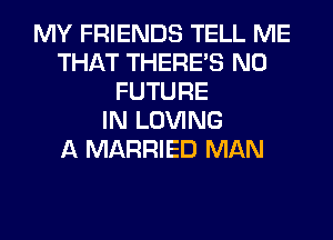 MY FRIENDS TELL ME
THAT THERE'S N0
FUTURE
IN LOVING
A MARRIED MAN