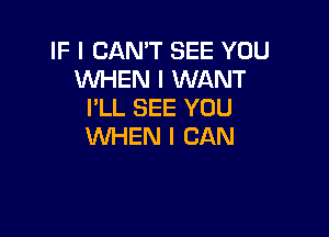 IF I CAN'T SEE YOU
WHEN I WANT
I'LL SEE YOU

WHEN I CAN