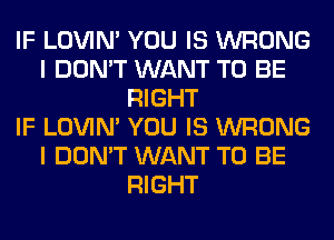 IF LOVIN' YOU IS WRONG
I DON'T WANT TO BE
RIGHT
IF LOVIN' YOU IS WRONG
I DON'T WANT TO BE
RIGHT