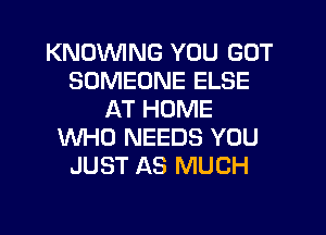 KNOWNG YOU GOT
SOMEONE ELSE
AT HOME
WHO NEEDS YOU
JUST AS MUCH