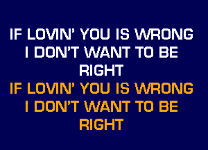 IF LOVIN' YOU IS WRONG
I DON'T WANT TO BE
RIGHT
IF LOVIN' YOU IS WRONG
I DON'T WANT TO BE
RIGHT