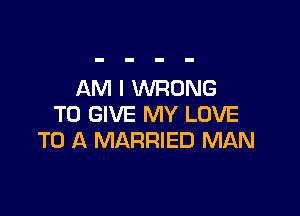 AM I WRONG

TO GIVE MY LOVE
TO A MARRIED MAN