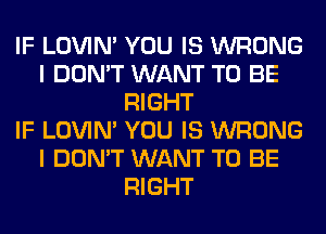 IF LOVIN' YOU IS WRONG
I DON'T WANT TO BE
RIGHT
IF LOVIN' YOU IS WRONG
I DON'T WANT TO BE
RIGHT
