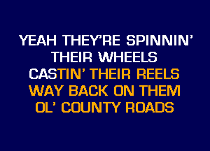 YEAH THEYRE SPINNIN'
THEIR WHEELS
CASTIN' THEIR REELS
WAY BACK ON THEM
OL' COUNTY ROADS