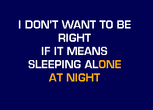 I DON'T WANT TO BE
RIGHT
IF IT MEANS

SLEEPING ALONE
AT NIGHT