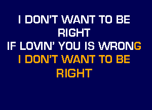 I DON'T WANT TO BE
RIGHT
IF LOVIN' YOU IS WRONG
I DON'T WANT TO BE

RIGHT