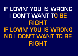IF LOVIN' YOU IS WRONG
I DON'T WANT TO BE

RIGHT
IF LOVIM YOU IS WRONG
NO I DON'T WANT TO BE

RIGHT