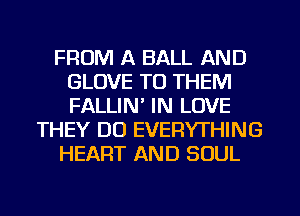 FROM A BALL AND
GLOVE TO THEM
FALLIN' IN LOVE

THEY DO EVERYTHING

HEART AND SOUL