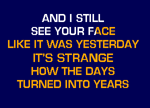 AND I STILL
SEE YOUR FACE
LIKE IT WAS YESTERDAY

IT'S STRANGE
HOW THE DAYS
TURNED INTO YEARS