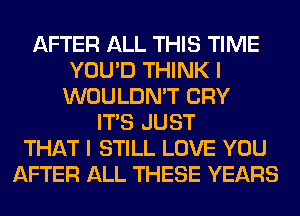 AFTER ALL THIS TIME
YOU'D THINK I
WOULDN'T CRY
ITS JUST
THAT I STILL LOVE YOU
AFTER ALL THESE YEARS