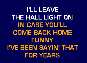 I'LL LEAVE
THE HALL LIGHT ON
IN CASE YOU'LL
COME BACK HOME
FUNNY
I'VE BEEN SAYIN' THAT
FOR YEARS