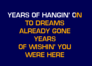 YEARS OF HANGIN' ON
TO DREAMS
ALREADY GONE
YEARS
OF WSHIN' YOU
WERE HERE