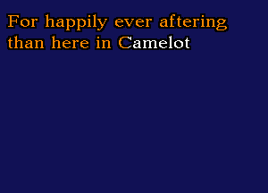 For happily ever aftering
than here in Camelot