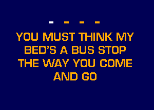 YOU MUST THINK MY
BED'S A BUS STOP
THE WAY YOU COME
AND GO