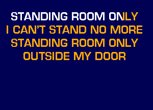 STANDING ROOM ONLY
I CAN'T STAND NO MORE
STANDING ROOM ONLY
OUTSIDE MY DOOR