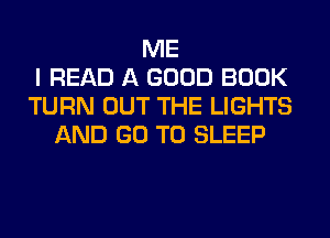ME
I READ A GOOD BOOK
TURN OUT THE LIGHTS
AND GO TO SLEEP