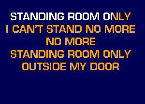 STANDING ROOM ONLY
I CAN'T STAND NO MORE
NO MORE
STANDING ROOM ONLY
OUTSIDE MY DOOR