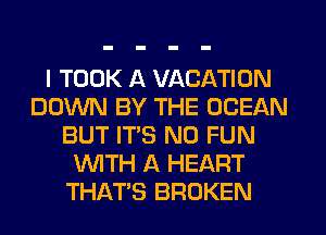I TOOK A VACATION
DOWN BY THE OCEAN
BUT ITS N0 FUN
WITH A HEART
THAT'S BROKEN