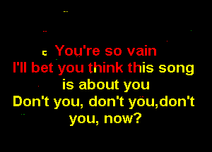 c You're so vain
I'll bet you think this song

is about you
Don' t you, don' t yOu, don t
you, now?