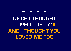 ONCE I THOUGHT
I LOVED JUST YOU
AND I THOUGHT YOU
LOVED ME TOO