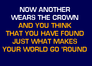 NOW ANOTHER
WEARS THE BROWN
AND YOU THINK
THAT YOU HAVE FOUND
JUST WHAT MAKES
YOUR WORLD GO 'ROUND