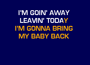 I'M GOIN' AWAY
LEAVIN' TODAY
I'M GONNA BRING

MY BABY BACK