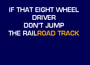 IF THAT EIGHT WHEEL
DRIVER
DON'T JUMP
THE RAILROAD TRACK
