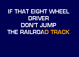 IF THAT EIGHT WHEEL
DRIVER
DON'T JUMP
THE RAILROAD TRACK