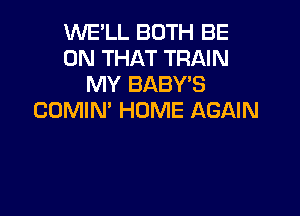 WE'LL BOTH BE
ON THAT TRAIN
MY BABYB

COMIN' HOME AGAIN