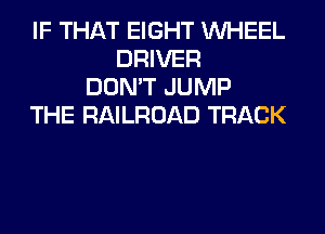 IF THAT EIGHT WHEEL
DRIVER
DON'T JUMP
THE RAILROAD TRACK