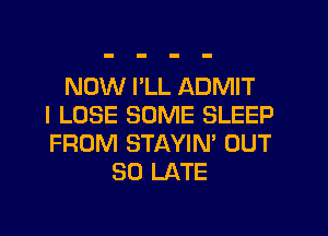 NOW I'LL ADMIT
I LOSE SOME SLEEP
FROM STAYIN' OUT
80 LATE