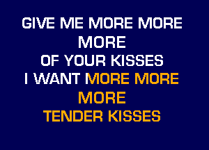 GIVE ME MORE MORE

MORE
OF YOUR KISSES
I WANT MORE MORE

MORE
TENDER KISSES
